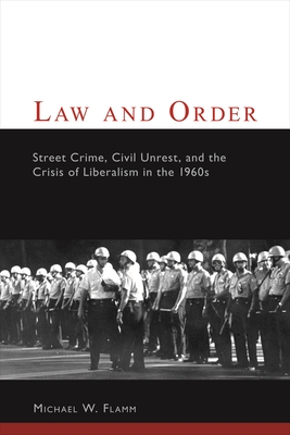 Law and Order: Street Crime, Civil Unrest, and the Crisis of Liberalism in the 1960s - Flamm, Michael