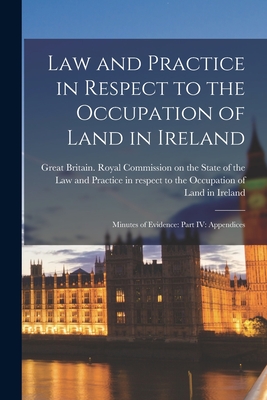 Law and Practice in Respect to the Occupation of Land in Ireland: Minutes of Evidence: Part IV: Appendices - Great Britain Royal Commission on Th (Creator)