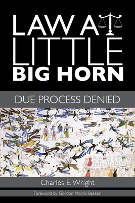 Law at Little Big Horn: Due Process Denied - Wright, Charles E, and Bakken, Gordon Morris (Foreword by)