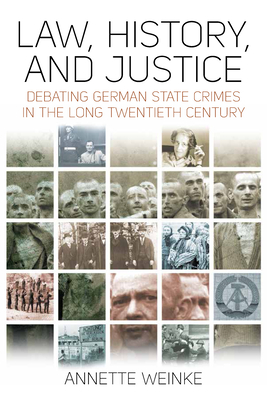 Law, History, and Justice: Debating German State Crimes in the Long Twentieth Century - Weinke, Annette