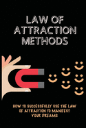 Law Of Attraction Methods: How To Successfully Use The Law Of Attraction To Manifest Your Dreams: Law Of Attraction Techniques