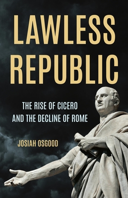 Lawless Republic: The Rise of Cicero and the Decline of Rome - Osgood, Josiah