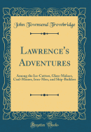 Lawrence's Adventures: Among the Ice-Cutters, Glass-Makers, Coal-Miners, Iron-Men, and Ship-Builders (Classic Reprint)
