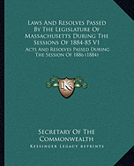 Laws And Resolves Passed By The Legislature Of Massachusetts During The Sessions Of 1884-85 V1: Acts And Resolves Passed During The Session Of 1886 (1884)