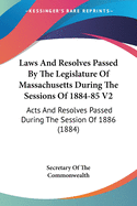 Laws And Resolves Passed By The Legislature Of Massachusetts During The Sessions Of 1884-85 V2: Acts And Resolves Passed During The Session Of 1886 (1884)