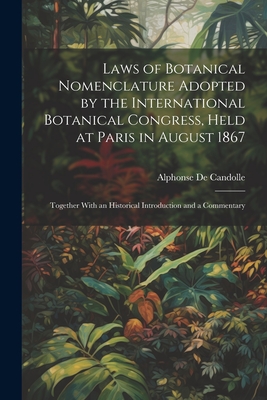 Laws of Botanical Nomenclature Adopted by the International Botanical Congress, Held at Paris in August 1867; Together With an Historical Introduction and a Commentary - Candolle, Alphonse De