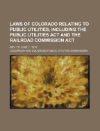 Laws of Colorado Relating to Public Utilities, Including the Public Utilities ACT and the Railroad Commission ACT: REV. to June 1, 1919...