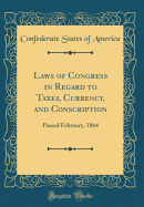 Laws of Congress in Regard to Taxes, Currency, and Conscription: Passed February, 1864 (Classic Reprint)