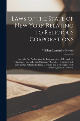 Laws of the State of New York Relating to Religious Corporations: Also, the Act Authorizing the Incorporation of Benevolent, Charitable, Scientific and Missionary Societies; Together With the Statutes Relating to Burial Grounds and Cemeteries. With... - Snyder, William Lamartine 1848-1916