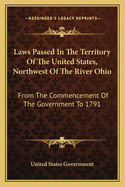 Laws Passed in the Territory of the United States, Northwest of the River Ohio: From the Commencement of the Government to 1791