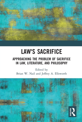 Law's Sacrifice: Approaching the Problem of Sacrifice in Law, Literature, and Philosophy - Nail, Brian (Editor), and Ellsworth, Jeffrey (Editor)