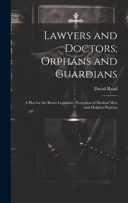 Lawyers and Doctors; Orphans and Guardians: A Plea for the Better Legislative Protection of Medical Men and Helpless Patients - Read, David