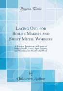 Laying Out for Boiler Makers and Sheet Metal Workers: A Practical Treatise on the Layout of Boilers, Stacks, Tanks, Pipes, Elbows, and Miscellaneous Sheet Metal Work (Classic Reprint)