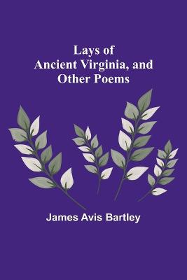 Lays of Ancient Virginia, and Other Poems - Avis Bartley, James
