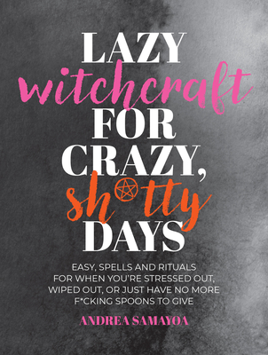 Lazy Witchcraft for Crazy, Sh*tty Days: Easy Spells and Rituals for When You're Stressed Out, Wiped Out, or Just Have No More Spoons to Give - Samayoa, Andrea