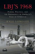 Lbj's 1968: Power, Politics, and the Presidency in America's Year of Upheaval