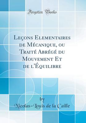 Leons Elementaires de Mcanique, ou Trait Abrg du Mouvement Et de l'quilibre (Classic Reprint) - Caille, Nicolas-Louis de la