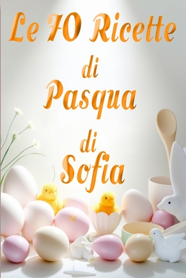 Le 70 Ricette di Pasqua di Sofia: Un Viaggio da nord a sud nei Sapori Pasquali: Antipasti, Primi, Secondi e Dolci - Pucci, Sofia