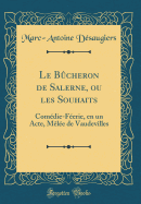 Le B?cheron de Salerne, Ou Les Souhaits: Com?die-F?erie, En Un Acte, M?l?e de Vaudevilles (Classic Reprint)