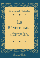 Le Beneficiaire: Comedie En Cinq Actes Et Un Vaudeville (Classic Reprint)