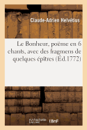 Le Bonheur, Po?me En 6 Chants, Avec Des Fragmens de Quelques ?p?tres: Ouvrages Posthumes, Pr?c?d? de l'Histoire de la Vie Et Des Ouvrages de l'Auteur