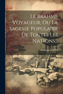Le Brahme Voyageur, Ou La Sagesse Populaire de Toutes Les Nations...