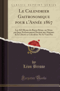 Le Calendrier Gastronomique Pour l'Anne 1867: Les 365 Menus Du Baron Brisse, Un Menu Par Jour; Exclusivement Destin Aux Abonns de la Libert Ce Calendrier Ne Se Vend Pas (Classic Reprint)