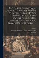 Le Censeur Dramatique, Ou Journal Des Principaux Thatres De Paris Et Des Dpartemens, Par Une Socit Des Gens-de-lettres Rdig Par A. B. L. Grimod De La Reynire......