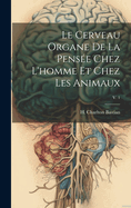 Le Cerveau Organe de La Pensee Chez L'Homme Et Chez Les Animaux; V. 1