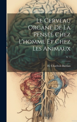 Le Cerveau Organe de La Pensee Chez L'Homme Et Chez Les Animaux; V. 1 - Bastian, H Charlton (Creator)