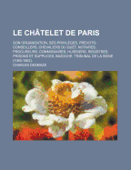 Le Ch?telet De Paris: Son Organisation, Ses Privil?ges. Pr?vots-Conseillers, Chevaliers Du Guet. Notaires, Procureurs, Commissaires, Huissiers. Registres. Prisons Et Supplices. Bazoche. Tribunal De La Seine (1060-1862)