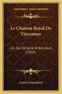 Le Chateau Royal De Vincennes: De Son Origine A Nos Jours (1907)