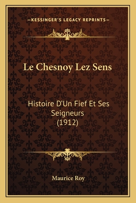 Le Chesnoy Lez Sens: Histoire D'Un Fief Et Ses Seigneurs (1912) - Roy, Maurice