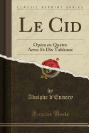 Le Cid: Op?ra En Quatre Actes Et Dix Tableaux (Classic Reprint)