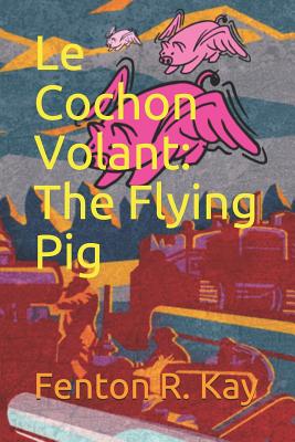 Le Cochon Volant: The Flying Pig - Kay, Fenton R