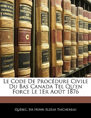 Le Code De Procdure Civile Du Bas Canada Tel Qu'en Force Le 1Er Aot 1876 - Qubec, and Taschereau, Henri Elzar