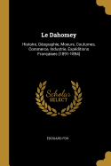 Le Dahomey: Histoire, G?ographie, Moeurs, Coutumes, Commerce, Industrie, Exp?ditions Fran?aises (1891-1894)