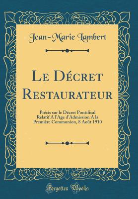 Le Decret Restaurateur: Precis Sur Le Decret Pontifical Relatif A L'Age D'Admission a la Premiere Communion, 8 Aout 1910 (Classic Reprint) - Lambert, Jean-Marie