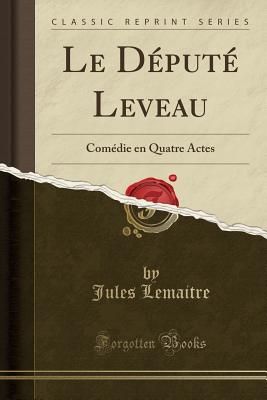 Le Depute Leveau: Comedie En Quatre Actes (Classic Reprint) - Lemaitre, Jules