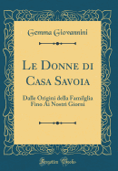 Le Donne Di Casa Savoia: Dalle Origini Della Familglia Fino AI Nostri Giorni (Classic Reprint)