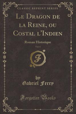 Le Dragon de la Reine, Ou Costal L'Indien, Vol. 4: Roman Historique (Classic Reprint) - Ferry, Gabriel