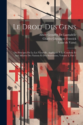 Le Droit Des Gens: Ou Principes de la Loi Naturelle, Appliqu?s ? La Conduite Et Aux Affaires Des Nations Et Des Souverains, Volume 4, Part 1 - Fenwick, Charles Ghequiere, and De Vattel, Emer, and De Lapradelle, Albert Geouffre