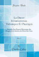 Le Droit International Theorique Et Pratique, Vol. 2: Precede D'Un Expose Historique Des Progres de la Science Du Droit Des Gens (Classic Reprint)