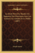 Le Droit Prive Du Theatre Ou Rapports Des Directeurs Avec Les Auteurs Les Artistes Et Le Public (1897)