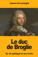 Le Duc de Broglie: Sa Vie Politique Et Ses Ecrits