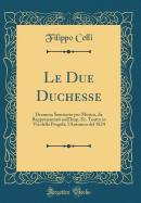 Le Due Duchesse: Dramma Semiserio Per Musica, Da Rappresentarsi Nell'imp. Er. Teatro in Via Della Pergola, L'Autunno del 1824 (Classic Reprint)