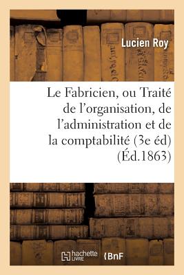 Le Fabricien, Ou Trait? de l'Organisation, de l'Administration Et de la Comptabilit? Des Fabriques - Roy