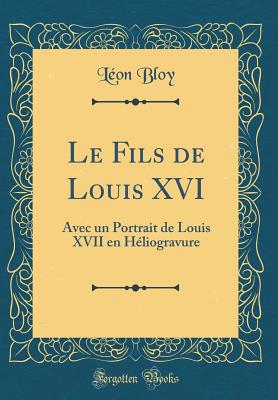 Le Fils de Louis XVI: Avec Un Portrait de Louis XVII En Heliogravure (Classic Reprint) - Bloy, Leon