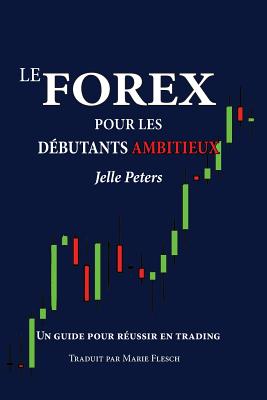 Le Forex pour les d?butants ambitieux: Un guide pour r?ussir en trading - Flesch, Marie (Translated by), and Peters, Jelle