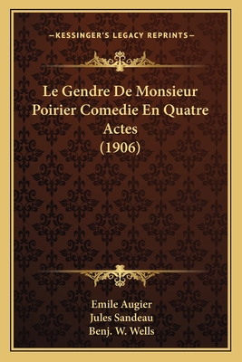 Le Gendre de Monsieur Poirier Comedie En Quatre Actes (1906) - Augier, Emile, and Sandeau, Jules, and Wells, Benj W (Editor)